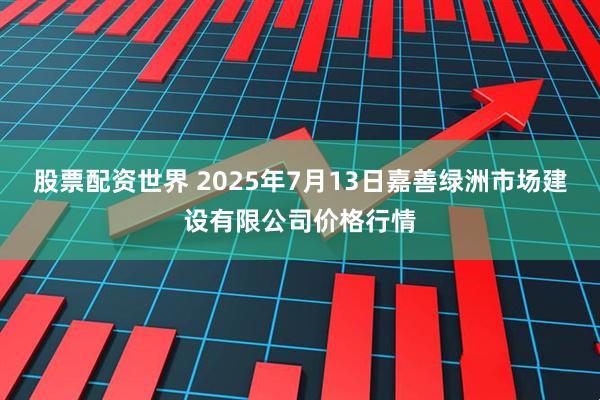 股票配资世界 2025年7月13日嘉善绿洲市场建设有限公司价格行情