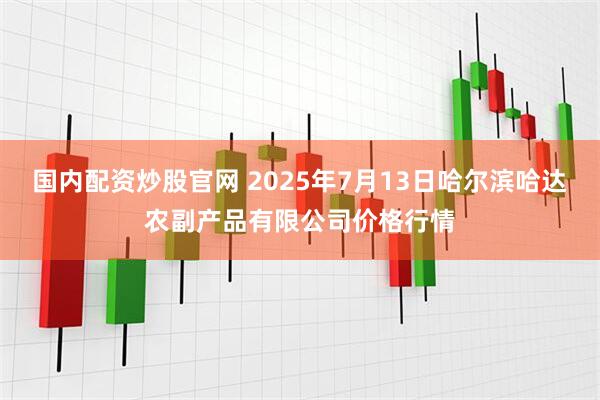 国内配资炒股官网 2025年7月13日哈尔滨哈达农副产品有限公司价格行情