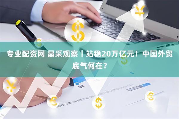 专业配资网 晶采观察丨站稳20万亿元！中国外贸底气何在？
