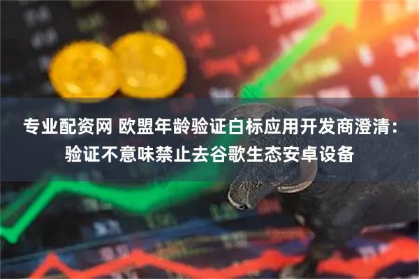 专业配资网 欧盟年龄验证白标应用开发商澄清：验证不意味禁止去谷歌生态安卓设备