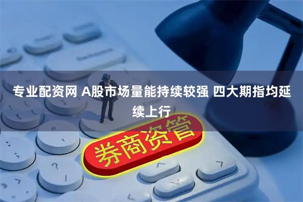 专业配资网 A股市场量能持续较强 四大期指均延续上行