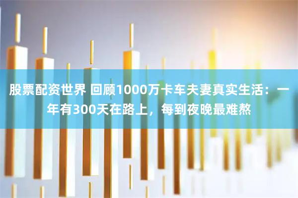 股票配资世界 回顾1000万卡车夫妻真实生活：一年有300天在路上，每到夜晚最难熬