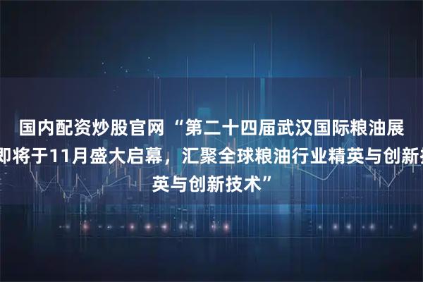 国内配资炒股官网 “第二十四届武汉国际粮油展交会即将于11月盛大启幕，汇聚全球粮油行业精英与创新技术”