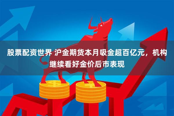 股票配资世界 沪金期货本月吸金超百亿元，机构继续看好金价后市表现