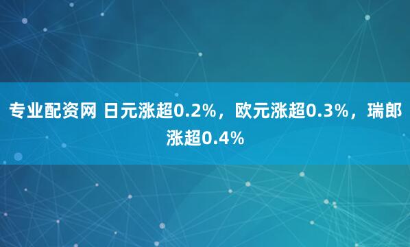 专业配资网 日元涨超0.2%，欧元涨超0.3%，瑞郎涨超0.4%