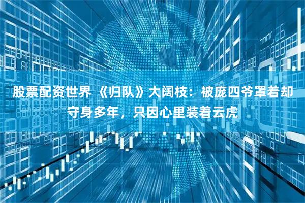 股票配资世界 《归队》大阔枝：被庞四爷罩着却守身多年，只因心里装着云虎