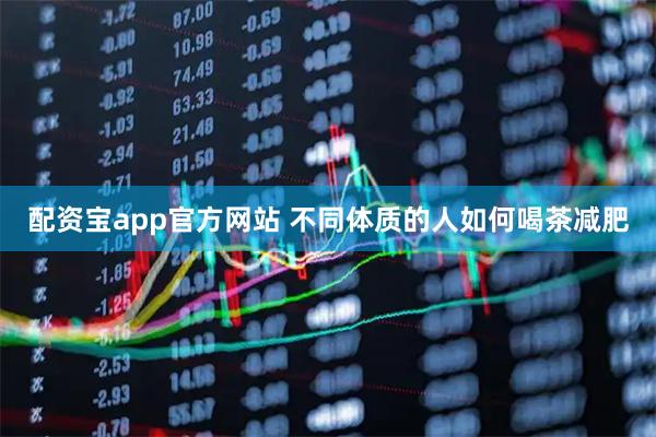 配资宝app官方网站 不同体质的人如何喝茶减肥