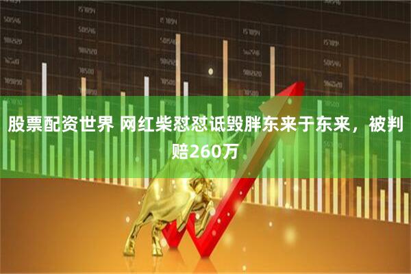 股票配资世界 网红柴怼怼诋毁胖东来于东来，被判赔260万