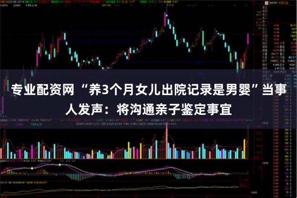 专业配资网 “养3个月女儿出院记录是男婴”当事人发声：将沟通亲子鉴定事宜