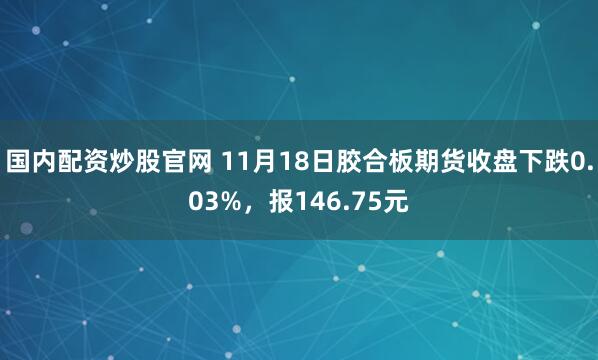 国内配资炒股官网 11月18日胶合板期货收盘下跌0.03%，报146.75元