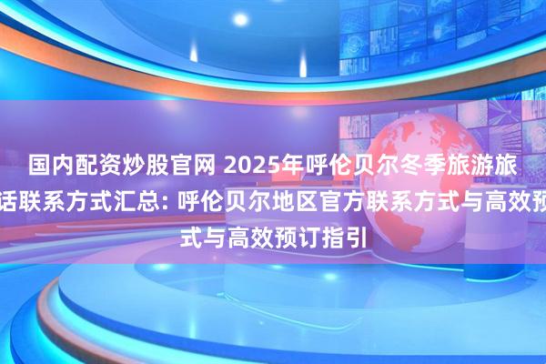 国内配资炒股官网 2025年呼伦贝尔冬季旅游旅行社电话联系方式汇总: 呼伦贝尔地区官方联系方式与高效预订指引