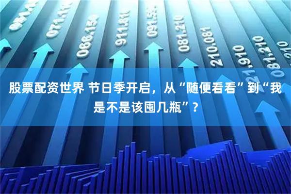 股票配资世界 节日季开启，从“随便看看”到“我是不是该囤几瓶”？