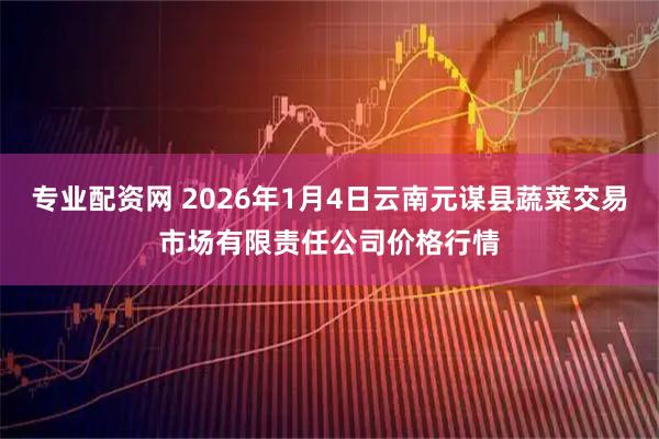 专业配资网 2026年1月4日云南元谋县蔬菜交易市场有限责任公司价格行情
