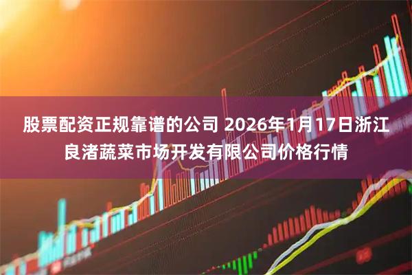 股票配资正规靠谱的公司 2026年1月17日浙江良渚蔬菜市场开发有限公司价格行情
